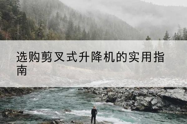濮阳剪叉式升降机怎么选-选购剪叉式升降机的实用指南