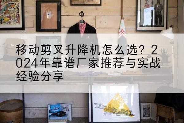 濮阳升降平台厂家推荐-移动剪叉升降机怎么选？2024年靠谱厂家推荐与实战经验分享