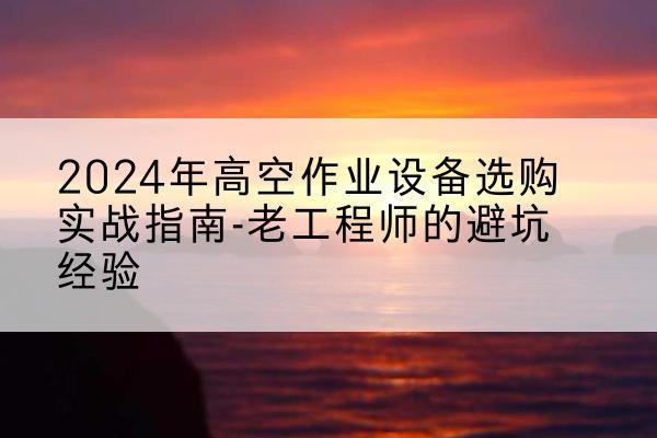 濮阳高空作业升降机厂家推荐-2024年高空作业设备选购实战指南-老工程师的避坑经验