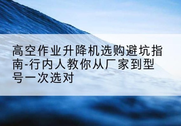 濮阳升降平台厂家-高空作业升降机选购避坑指南-行内人教你从厂家到型号一次选对