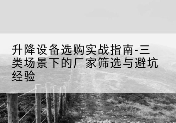 濮阳移动式升降机厂家推荐-升降设备选购实战指南-三类场景下的厂家筛选与避坑经验