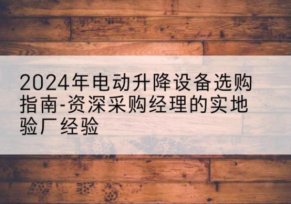 濮阳电动剪叉升降平台厂家-2024年电动升降设备选购指南-资深采购经理的实地验厂经验