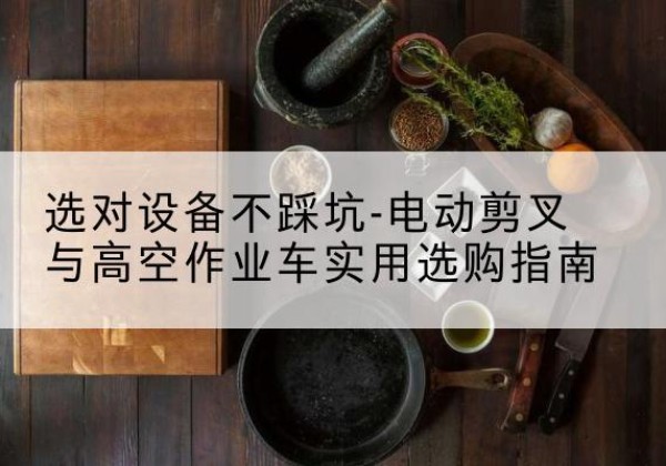 濮阳电动剪叉升降平台怎么选-选对设备不踩坑-电动剪叉与高空作业车实用选购指南