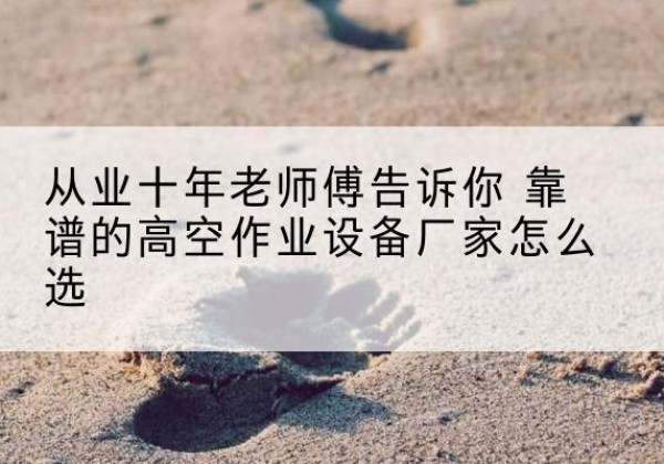 濮阳高空作业升降机厂家推荐-从业十年老师傅告诉你 靠谱的高空作业设备厂家怎么选