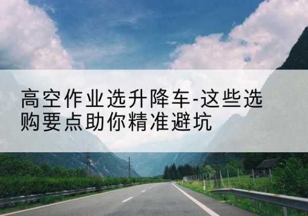 濮阳升降车厂家-高空作业选升降车-这些选购要点助你*避坑