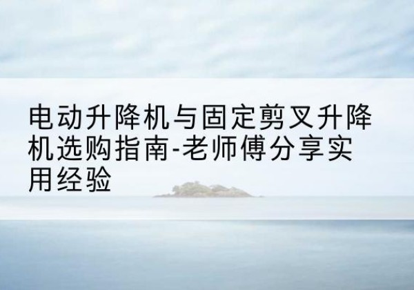濮阳电动升降机怎么选-电动升降机与固定剪叉升降机选购指南-老师傅分享实用经验