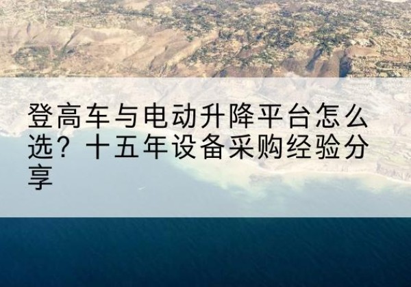 濮阳登高车厂家厂家-登高车与电动升降平台怎么选？十五年设备采购经验分享