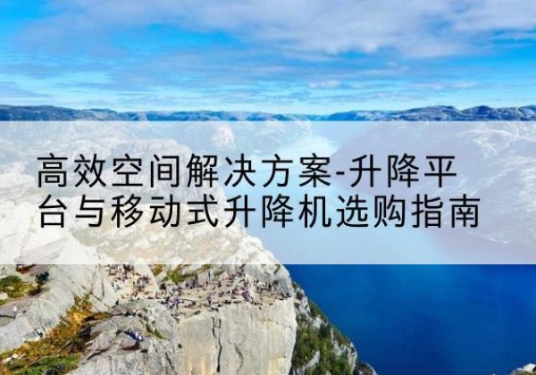 濮阳升降平台厂家-*空间解决方案-升降平台与移动式升降机选购指南