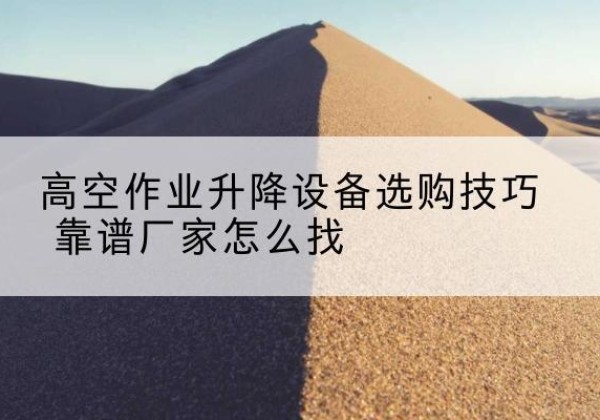 濮阳电动升降平台厂家推荐-高空作业升降设备选购技巧 靠谱厂家怎么找