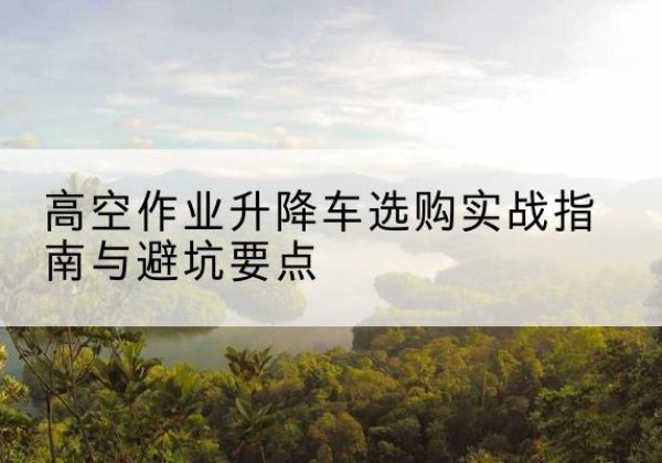 濮阳升降车怎么选-高空作业升降车选购实战指南与避坑要点