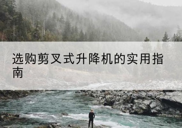 濮阳剪叉式升降机怎么选-选购剪叉式升降机的实用指南