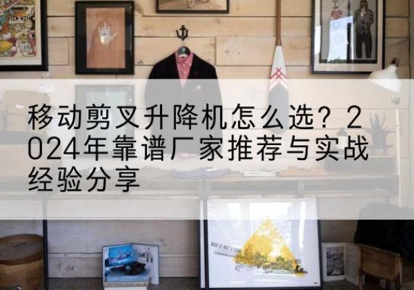 濮阳升降平台厂家推荐-移动剪叉升降机怎么选？2024年靠谱厂家推荐与实战经验分享