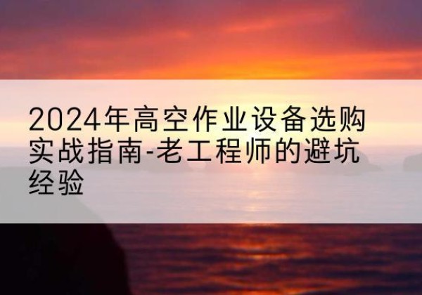 濮阳高空作业升降机厂家推荐-2024年高空作业设备选购实战指南-老工程师的避坑经验