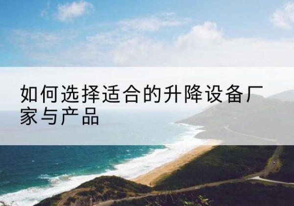 濮阳电动升降平台厂家-如何选择适合的升降设备厂家与产品