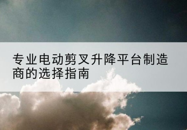 濮阳电动剪叉升降平台厂家-专业电动剪叉升降平台制造商的选择指南