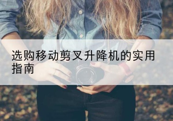 濮阳移动剪叉升降机怎么选-选购移动剪叉升降机的实用指南