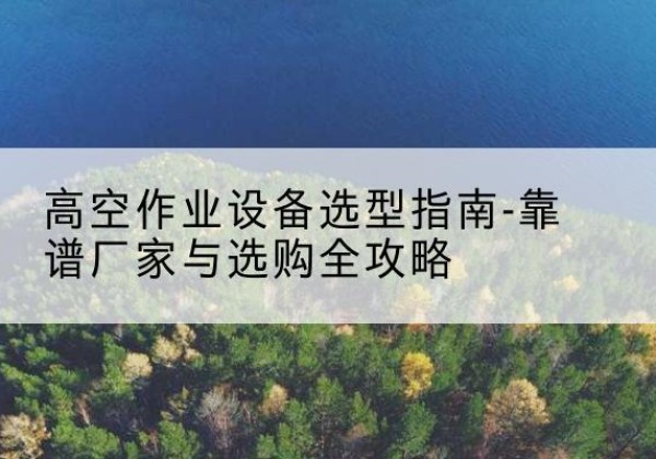 濮阳升降车厂家-高空作业设备选型指南-靠谱厂家与选购全攻略